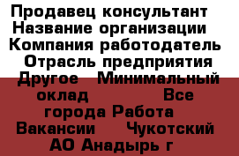 Продавец-консультант › Название организации ­ Компания-работодатель › Отрасль предприятия ­ Другое › Минимальный оклад ­ 15 000 - Все города Работа » Вакансии   . Чукотский АО,Анадырь г.